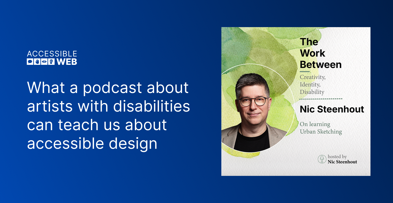 Accessible Web logo alongside blog post title "What a podcast about artists with disabilities can teach us about accessible design" followed by Nic Steenhout' headshot alongside podcast title " The Work Between: On Learning Urban Sketching"
